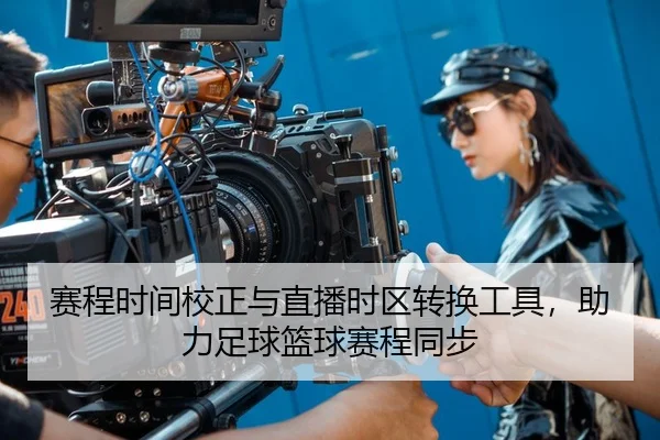 赛程时间校正与直播时区转换工具，助力足球篮球赛程同步